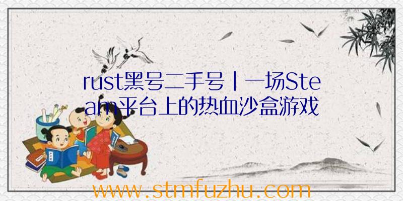 rust黑号二手号|一场Steam平台上的热血沙盒游戏